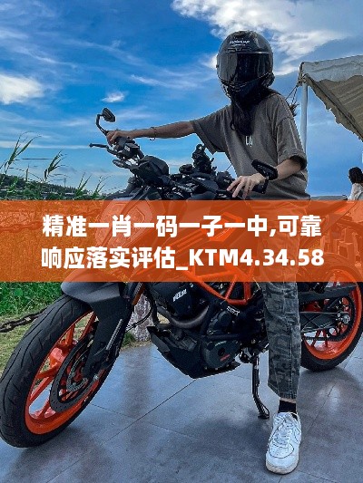 精准一肖一码一子一中,可靠响应落实评估_KTM4.34.58拍照版
