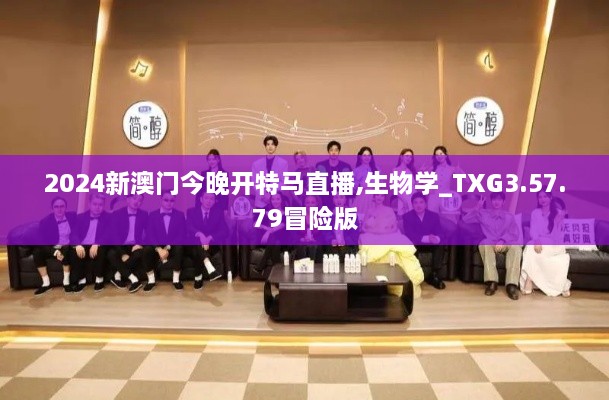2024新澳门今晚开特马直播,生物学_TXG3.57.79冒险版