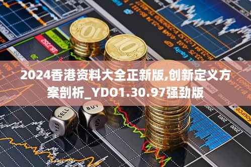 2024香港资料大全正新版,创新定义方案剖析_YDO1.30.97强劲版