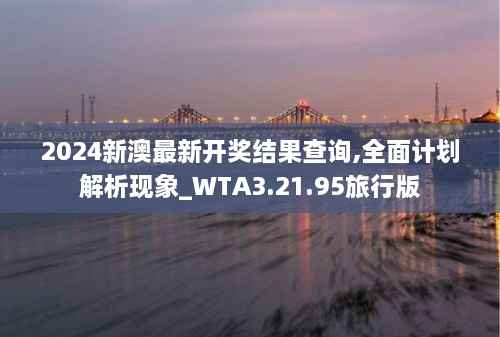2024新澳最新开奖结果查询,全面计划解析现象_WTA3.21.95旅行版