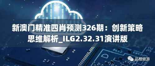 新澳门精准四肖预测326期：创新策略思维解析_ILG2.32.31演讲版