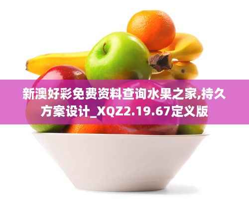 新澳好彩免费资料查询水果之家,持久方案设计_XQZ2.19.67定义版
