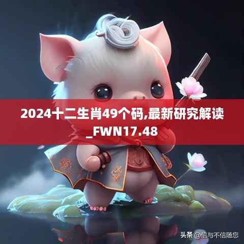 2024十二生肖49个码,最新研究解读_FWN17.48