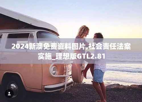 2024新澳免费资料图片,社会责任法案实施_理想版GTL2.81