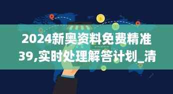 2024新奥资料免费精准39,实时处理解答计划_清新版KXT2.87