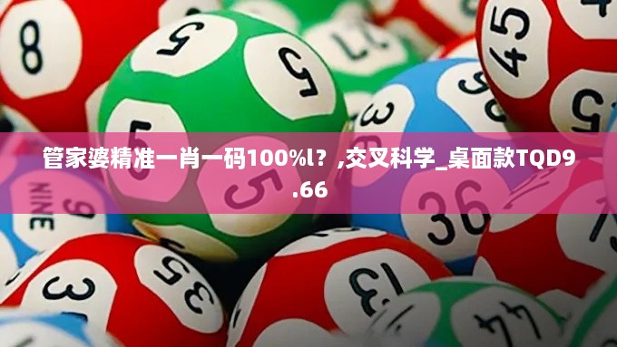 管家婆精准一肖一码100%l?,交叉科学_桌面款TQD9.66