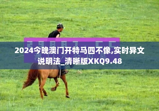 2024今晚澳门开特马四不像,实时异文说明法_清晰版XKQ9.48