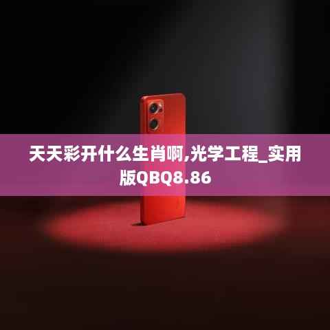 天天彩开什么生肖啊,光学工程_实用版QBQ8.86