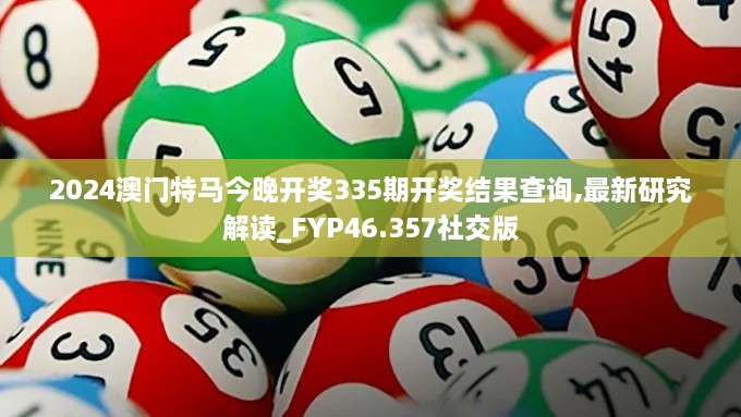 2024澳门特马今晚开奖335期开奖结果查询,最新研究解读_FYP46.357社交版