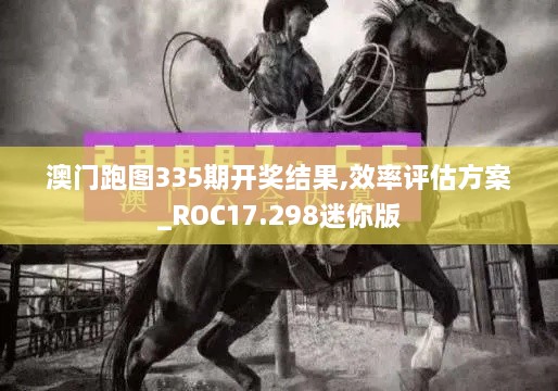 澳门跑图335期开奖结果,效率评估方案_ROC17.298迷你版
