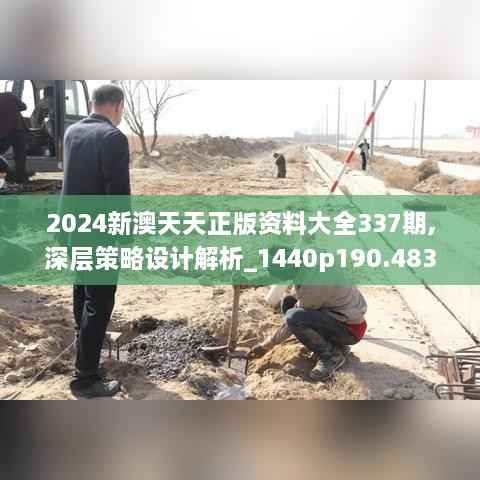 2024新澳天天正版资料大全337期,深层策略设计解析_1440p190.483-3