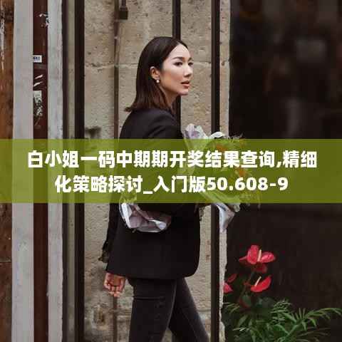 白小姐一码中期期开奖结果查询,精细化策略探讨_入门版50.608-9