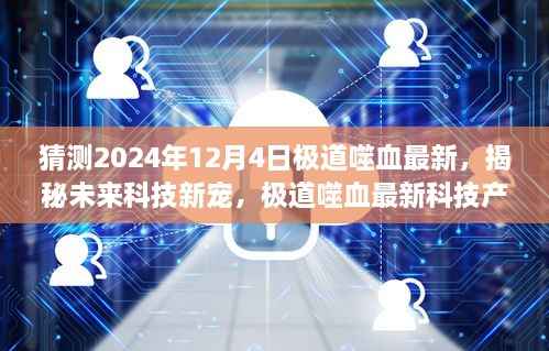 揭秘未来科技新宠,极道噬血最新科技产品引领生活新纪元(2024年12月4日更新)
