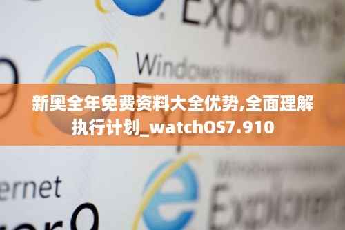 新奥全年免费资料大全优势,全面理解执行计划_watchOS7.910