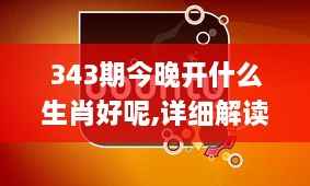 343期今晚开什么生肖好呢,详细解读解释落实_Tizen8.621