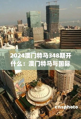2024澳门特马348期开什么:澳门特马与国际博彩竞争