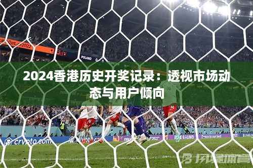 2024香港历史开奖记录:透视市场动态与用户倾向
