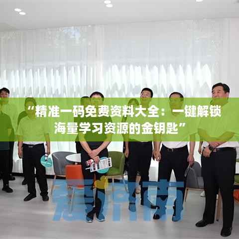 “精准一码免费资料大全:一键解锁海量学习资源的金钥匙”