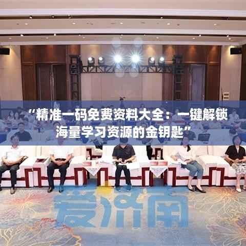 “精准一码免费资料大全:一键解锁海量学习资源的金钥匙”