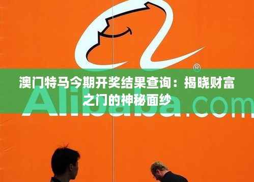 澳门特马今期开奖结果查询:揭晓财富之门的神秘面纱