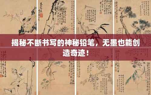 揭秘不断书写的神秘铅笔,无墨也能创造奇迹!