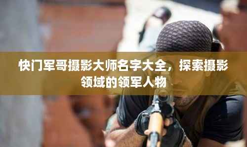 快门军哥摄影大师名字大全,探索摄影领域的领军人物